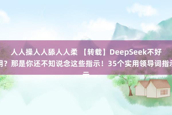 人人操人人舔人人柔 【转载】DeepSeek不好用？那是你还不知说念这些指示！35个实用领导词指示