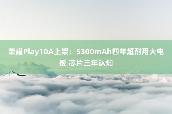 荣耀Play10A上架:5300mAh四年超耐用大电板 芯片三年认知